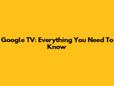 Google TV: Everything You Need To Know