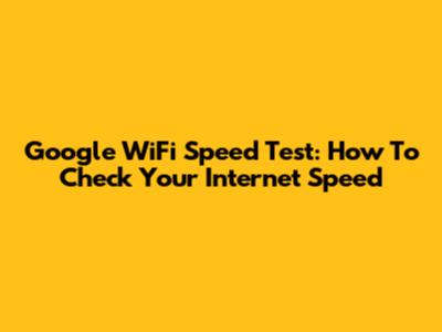 Google WiFi Speed Test: How To Check Your Internet Speed
