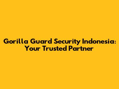Gorilla Guard Security Indonesia: Your Trusted Partner