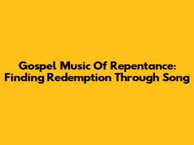 Gospel Music Of Repentance: Finding Redemption Through Song
