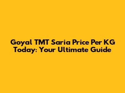 Goyal TMT Saria Price Per KG Today: Your Ultimate Guide