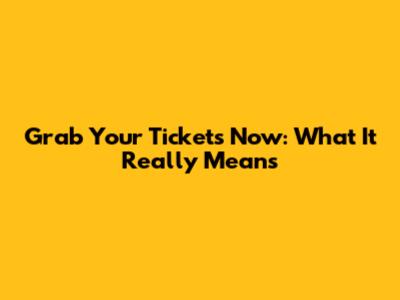 Grab Your Tickets Now: What It Really Means