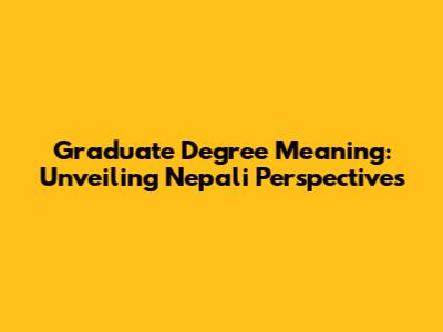 Graduate Degree Meaning: Unveiling Nepali Perspectives