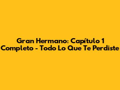 Gran Hermano: Capítulo 1 Completo - Todo Lo Que Te Perdiste