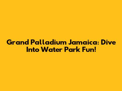 Grand Palladium Jamaica: Dive Into Water Park Fun!