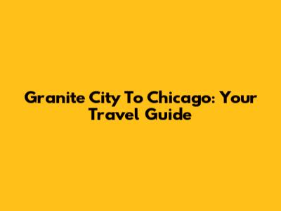 Granite City To Chicago: Your Travel Guide