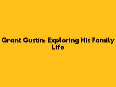 Grant Gustin: Exploring His Family Life