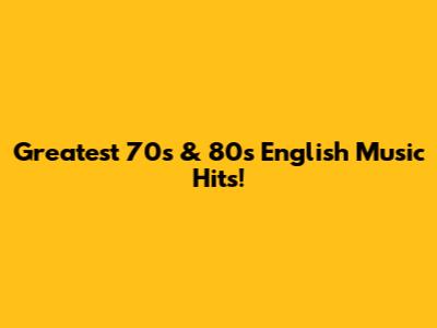 Greatest 70s & 80s English Music Hits!