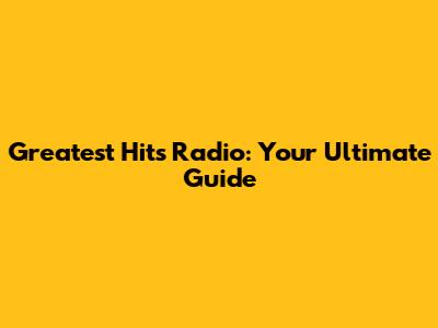 Greatest Hits Radio: Your Ultimate Guide
