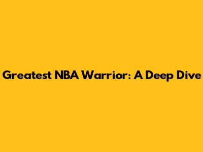 Greatest NBA Warrior: A Deep Dive