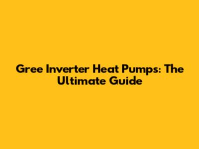 Gree Inverter Heat Pumps: The Ultimate Guide