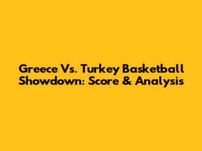 Greece Vs. Turkey Basketball Showdown: Score & Analysis