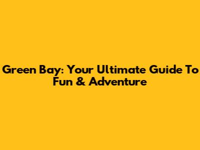 Green Bay: Your Ultimate Guide To Fun & Adventure