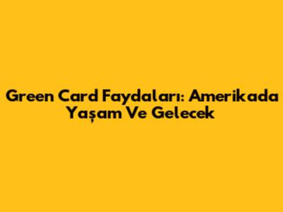 Green Card Faydaları: Amerika'da Yaşam Ve Gelecek