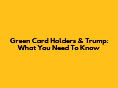 Green Card Holders & Trump: What You Need To Know