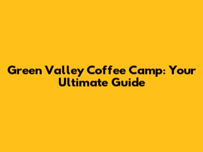 Green Valley Coffee Camp: Your Ultimate Guide