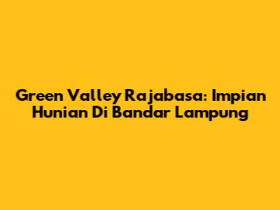 Green Valley Rajabasa: Impian Hunian Di Bandar Lampung