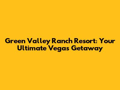 Green Valley Ranch Resort: Your Ultimate Vegas Getaway