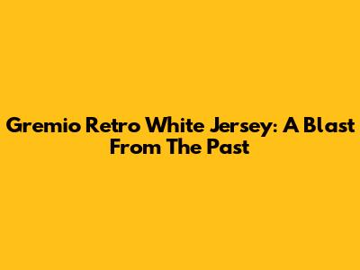 Gremio Retro White Jersey: A Blast From The Past