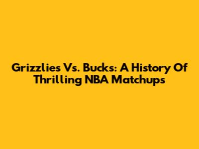 Grizzlies Vs. Bucks: A History Of Thrilling NBA Matchups