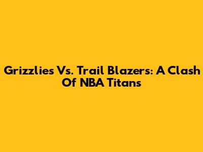 Grizzlies Vs. Trail Blazers: A Clash Of NBA Titans