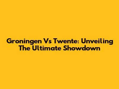 Groningen Vs Twente: Unveiling The Ultimate Showdown