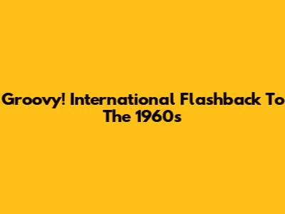 Groovy! International Flashback To The 1960s