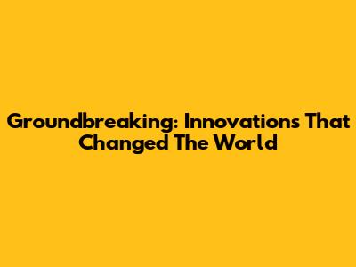 Groundbreaking: Innovations That Changed The World