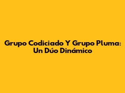 Grupo Codiciado Y Grupo Pluma: Un Dúo Dinámico