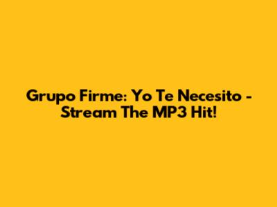 Grupo Firme: Yo Te Necesito - Stream The MP3 Hit!