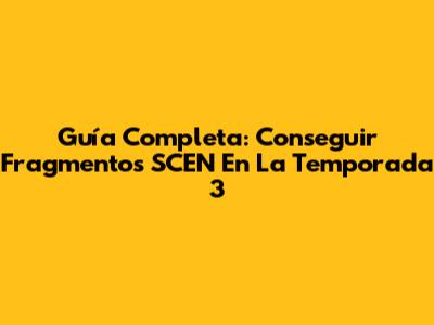 Guía Completa: Conseguir Fragmentos SCEN En La Temporada 3