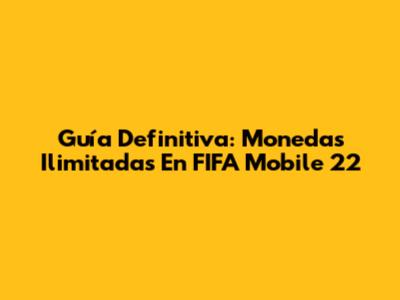 Guía Definitiva: Monedas Ilimitadas En FIFA Mobile 22