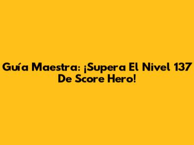 Guía Maestra: ¡Supera El Nivel 137 De Score Hero!