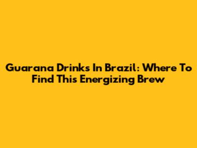Guarana Drinks In Brazil: Where To Find This Energizing Brew