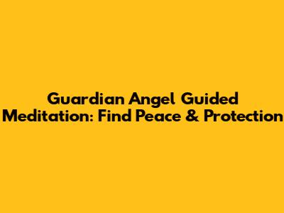 Guardian Angel Guided Meditation: Find Peace & Protection