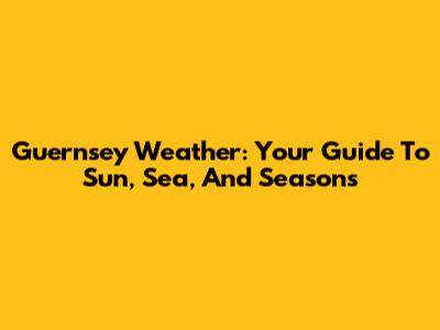 Guernsey Weather: Your Guide To Sun, Sea, And Seasons