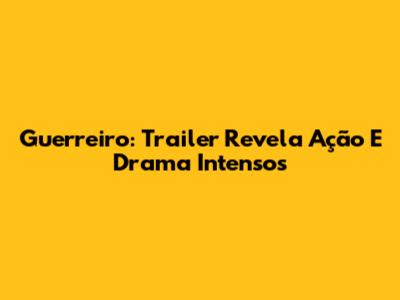 Guerreiro: Trailer Revela Ação E Drama Intensos