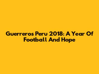 Guerrero's Peru 2018: A Year Of Football And Hope