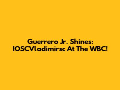 Guerrero Jr. Shines: IOSCVladimirsc At The WBC!