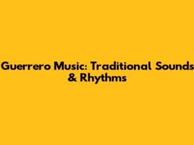 Guerrero Music: Traditional Sounds & Rhythms