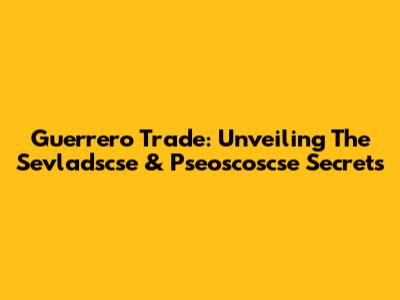 Guerrero Trade: Unveiling The Sevladscse & Pseoscoscse Secrets