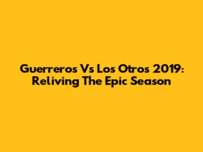 Guerreros Vs Los Otros 2019: Reliving The Epic Season