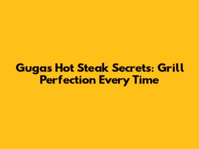 Guga's Hot Steak Secrets: Grill Perfection Every Time