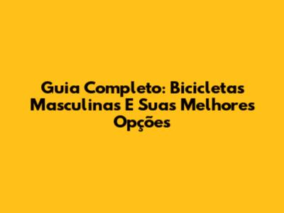 Guia Completo: Bicicletas Masculinas E Suas Melhores Opções