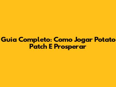 Guia Completo: Como Jogar Potato Patch E Prosperar