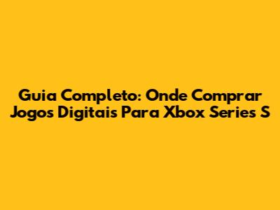 Guia Completo: Onde Comprar Jogos Digitais Para Xbox Series S