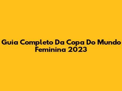 Guia Completo Da Copa Do Mundo Feminina 2023