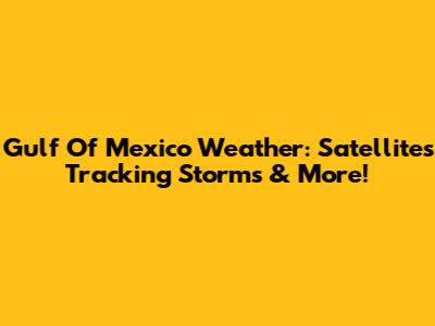 Gulf Of Mexico Weather: Satellites Tracking Storms & More!