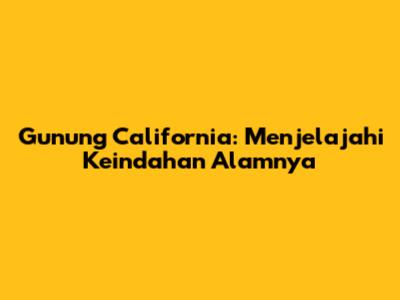 Gunung California: Menjelajahi Keindahan Alamnya