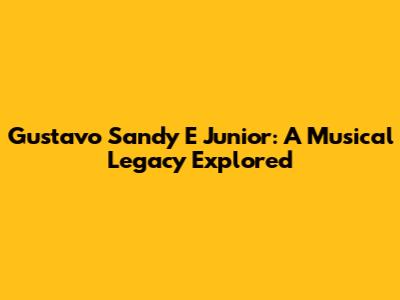 Gustavo Sandy E Junior: A Musical Legacy Explored
